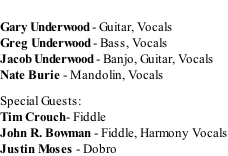 Gary Underwood - Guitar, Vocals Greg Underwood - Bass, Vocals Jacob Underwood - Banjo, Guitar, Vocals Nate Burie - Mandolin, Vocals  Special Guests: Tim Crouch- Fiddle John R. Bowman - Fiddle, Harmony Vocals Justin Moses - Dobro
